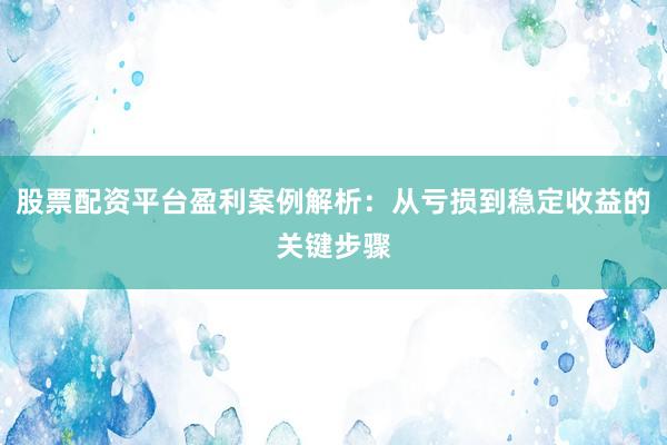 股票配资平台盈利案例解析：从亏损到稳定收益的关键步骤