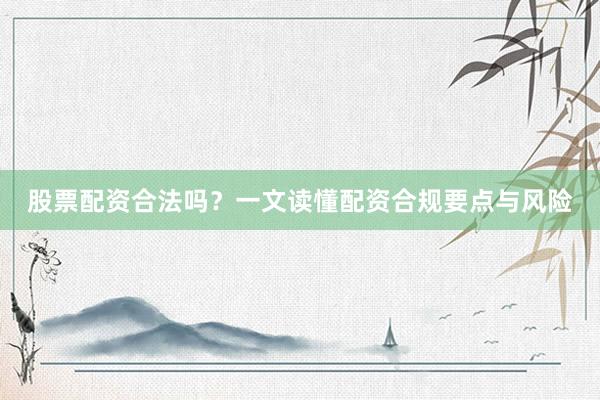 股票配资合法吗？一文读懂配资合规要点与风险