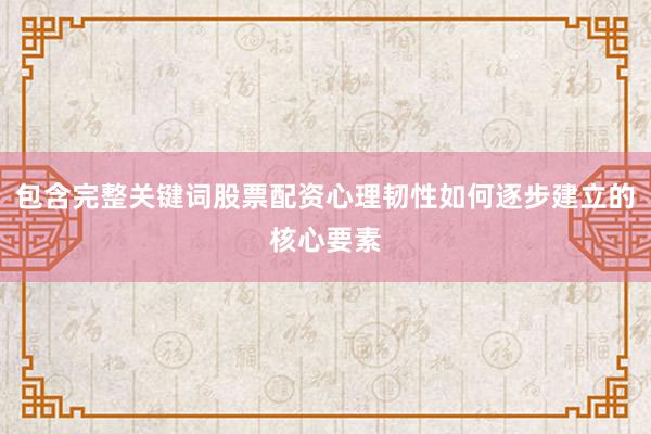 包含完整关键词股票配资心理韧性如何逐步建立的核心要素