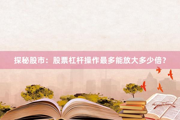 探秘股市：股票杠杆操作最多能放大多少倍？