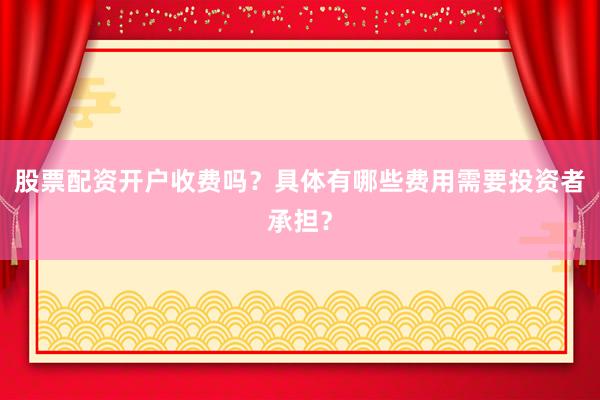 股票配资开户收费吗？具体有哪些费用需要投资者承担？