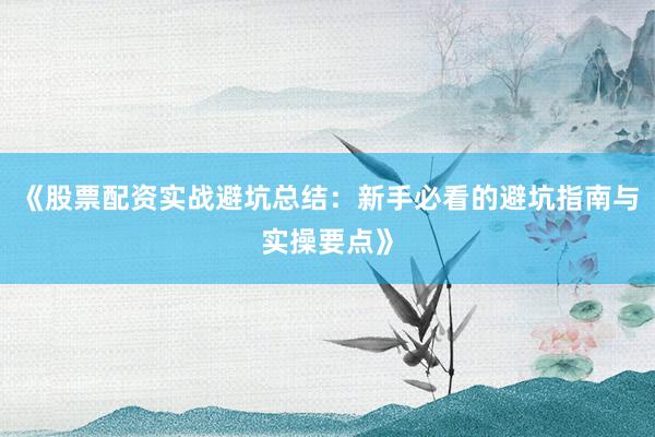 《股票配资实战避坑总结：新手必看的避坑指南与实操要点》