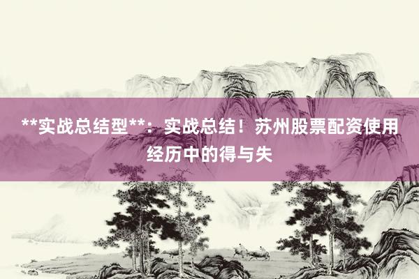 **实战总结型**：实战总结！苏州股票配资使用经历中的得与失