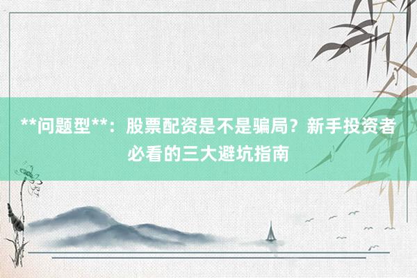 **问题型**：股票配资是不是骗局？新手投资者必看的三大避坑指南