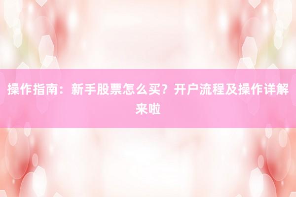 操作指南：新手股票怎么买？开户流程及操作详解来啦