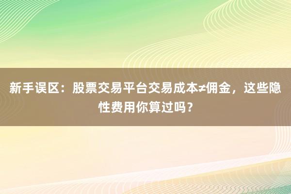 新手误区：股票交易平台交易成本≠佣金，这些隐性费用你算过吗？