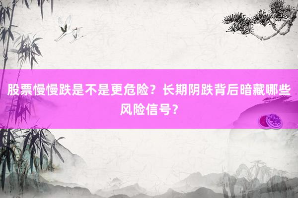 股票慢慢跌是不是更危险？长期阴跌背后暗藏哪些风险信号？