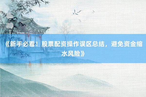 《新手必看！股票配资操作误区总结，避免资金缩水风险》