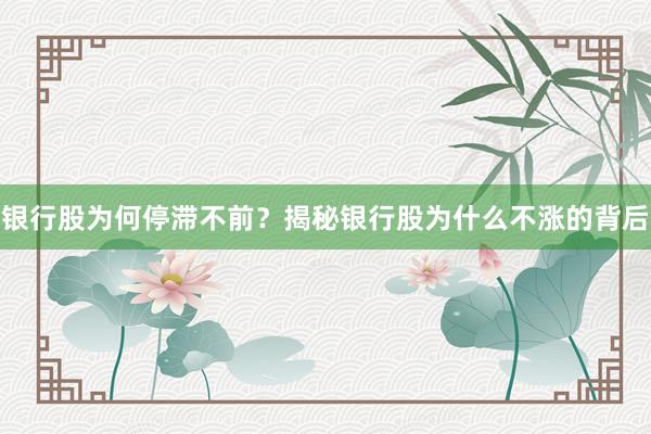银行股为何停滞不前？揭秘银行股为什么不涨的背后
