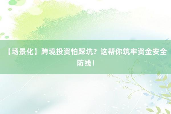 【场景化】跨境投资怕踩坑？这帮你筑牢资金安全防线！