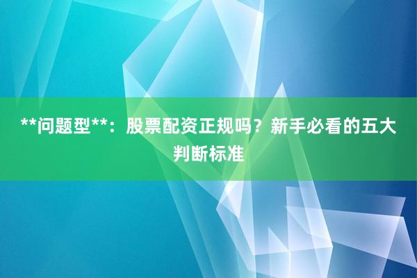 **问题型**：股票配资正规吗？新手必看的五大判断标准