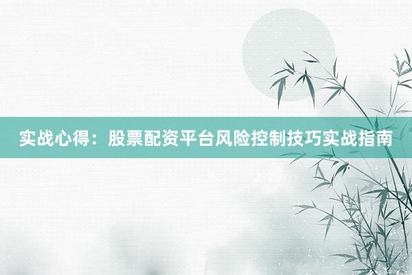 实战心得：股票配资平台风险控制技巧实战指南