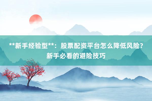 **新手经验型**：股票配资平台怎么降低风险？新手必看的避险技巧