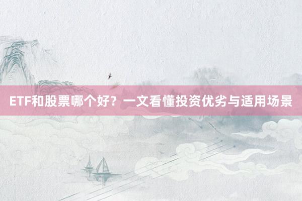 ETF和股票哪个好？一文看懂投资优劣与适用场景