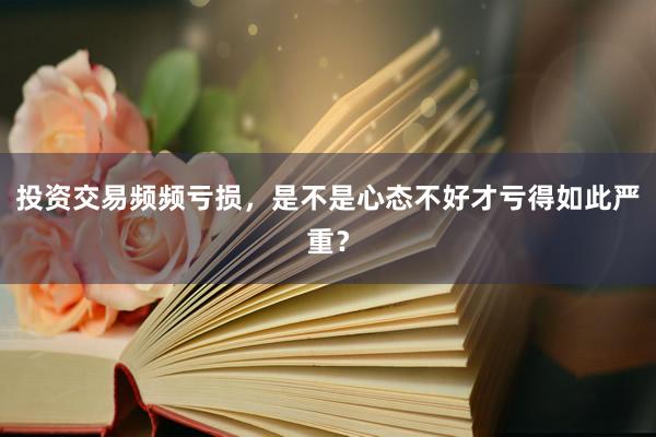 投资交易频频亏损，是不是心态不好才亏得如此严重？