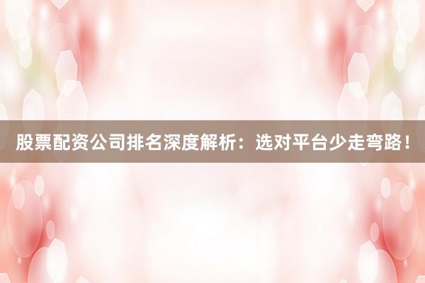股票配资公司排名深度解析：选对平台少走弯路！