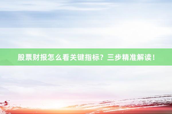 股票财报怎么看关键指标？三步精准解读！