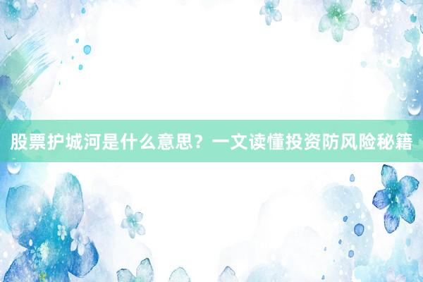 股票护城河是什么意思？一文读懂投资防风险秘籍