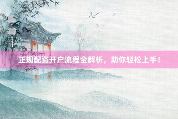 正规配资开户流程全解析，助你轻松上手！