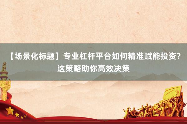 【场景化标题】专业杠杆平台如何精准赋能投资？这策略助你高效决策