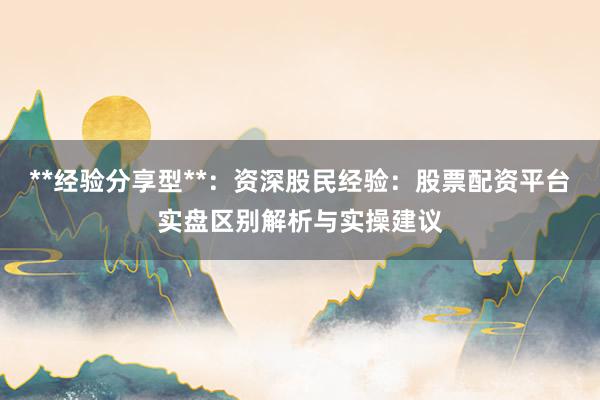 **经验分享型**：资深股民经验：股票配资平台实盘区别解析与实操建议