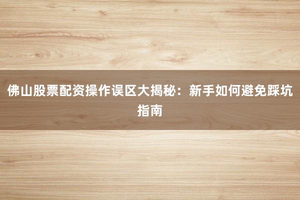 佛山股票配资操作误区大揭秘：新手如何避免踩坑指南