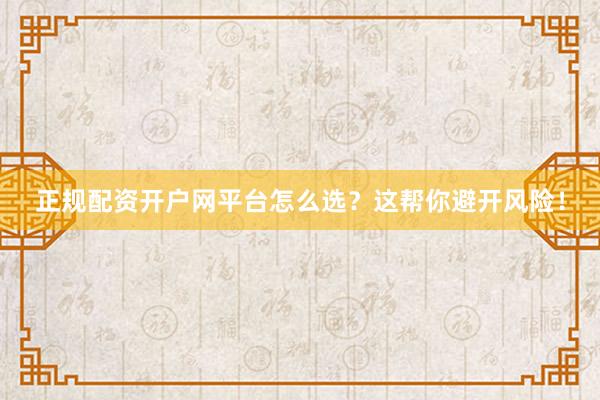 正规配资开户网平台怎么选？这帮你避开风险！
