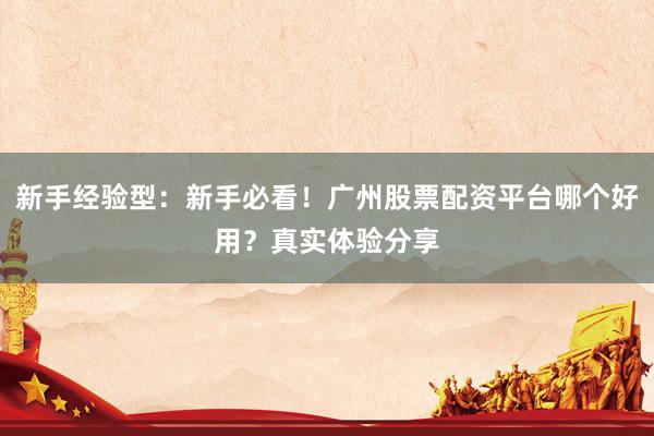 新手经验型：新手必看！广州股票配资平台哪个好用？真实体验分享
