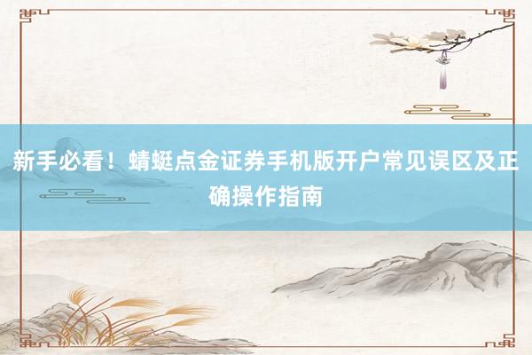 新手必看！蜻蜓点金证券手机版开户常见误区及正确操作指南