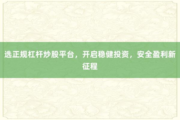 选正规杠杆炒股平台，开启稳健投资，安全盈利新征程