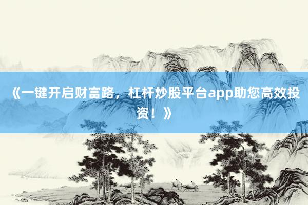 《一键开启财富路，杠杆炒股平台app助您高效投资！》