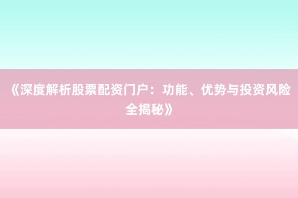 《深度解析股票配资门户：功能、优势与投资风险全揭秘》
