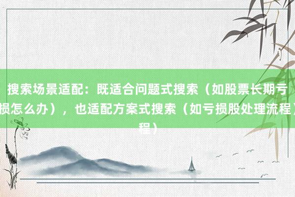 搜索场景适配：既适合问题式搜索（如股票长期亏损怎么办），也适配方案式搜索（如亏损股处理流程）