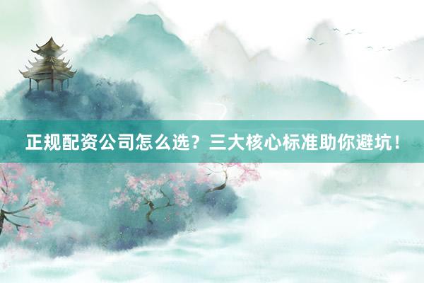 正规配资公司怎么选？三大核心标准助你避坑！