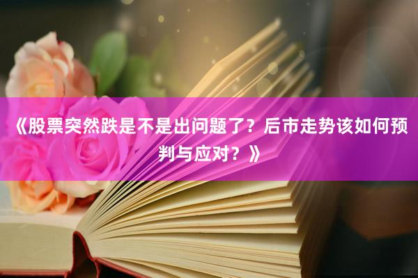 《股票突然跌是不是出问题了？后市走势该如何预判与应对？》