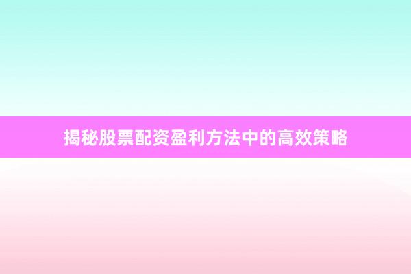 揭秘股票配资盈利方法中的高效策略