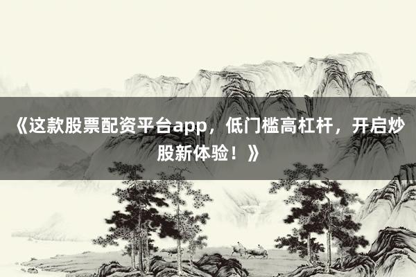 《这款股票配资平台app，低门槛高杠杆，开启炒股新体验！》