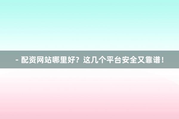- 配资网站哪里好？这几个平台安全又靠谱！