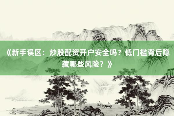 《新手误区：炒股配资开户安全吗？低门槛背后隐藏哪些风险？》