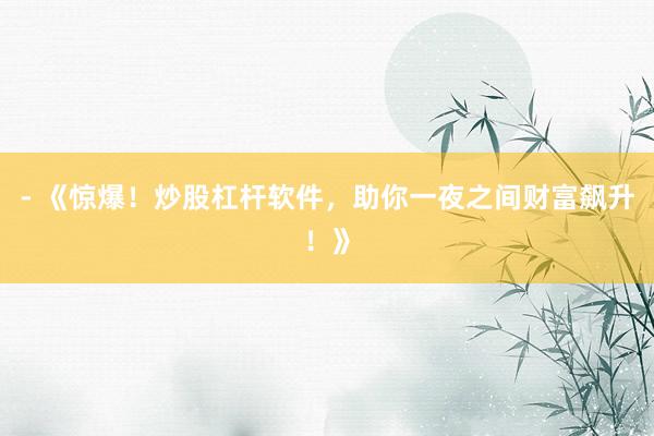 - 《惊爆！炒股杠杆软件，助你一夜之间财富飙升！》