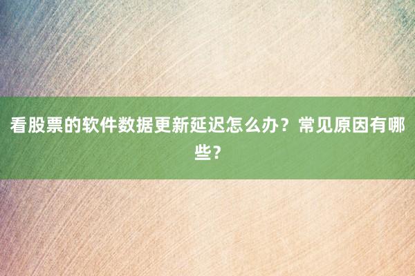看股票的软件数据更新延迟怎么办？常见原因有哪些？