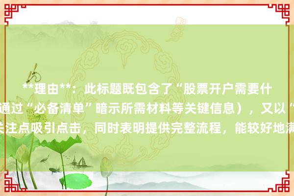**理由**：此标题既包含了“股票开户需要什么”这一核心关键词（通过“必备清单”暗示所需材料等关键信息），又以“避坑”这一用户普遍关注点吸引点击，同时表明提供完整流程，能较好地满足用户需求，在百度搜索结果中更容易吸引用户目光并获得点击。
