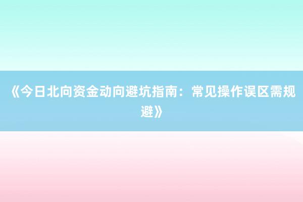 《今日北向资金动向避坑指南：常见操作误区需规避》