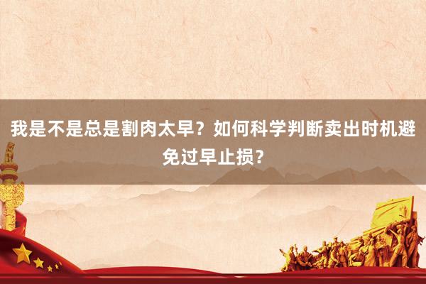 我是不是总是割肉太早？如何科学判断卖出时机避免过早止损？