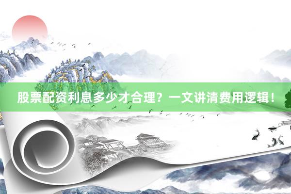 股票配资利息多少才合理？一文讲清费用逻辑！