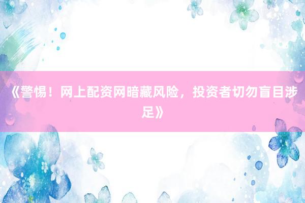 《警惕！网上配资网暗藏风险，投资者切勿盲目涉足》