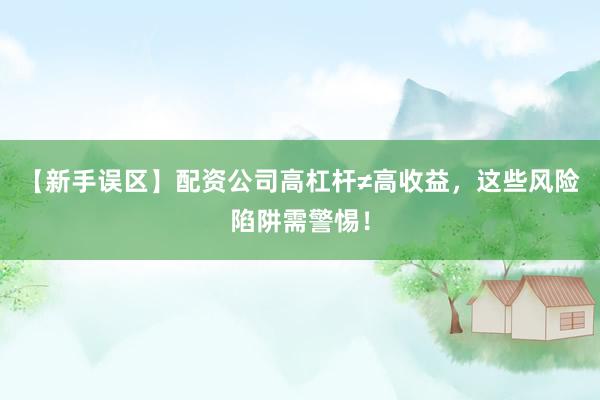 【新手误区】配资公司高杠杆≠高收益，这些风险陷阱需警惕！