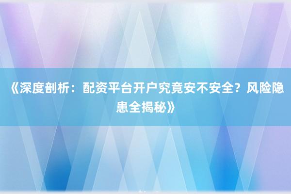 《深度剖析：配资平台开户究竟安不安全？风险隐患全揭秘》