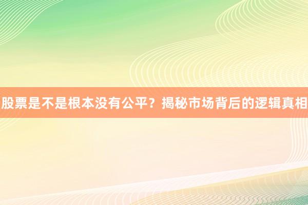 股票是不是根本没有公平？揭秘市场背后的逻辑真相