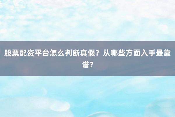 股票配资平台怎么判断真假？从哪些方面入手最靠谱？